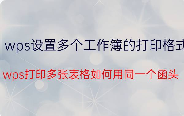 wps设置多个工作簿的打印格式 wps打印多张表格如何用同一个函头？